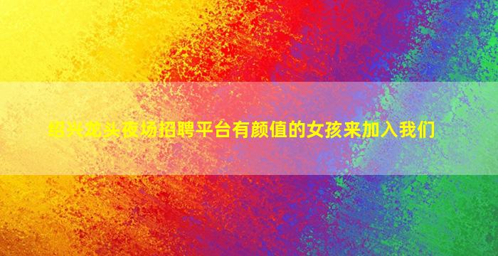 绍兴龙头夜场招聘平台有颜值的女孩来加入我们